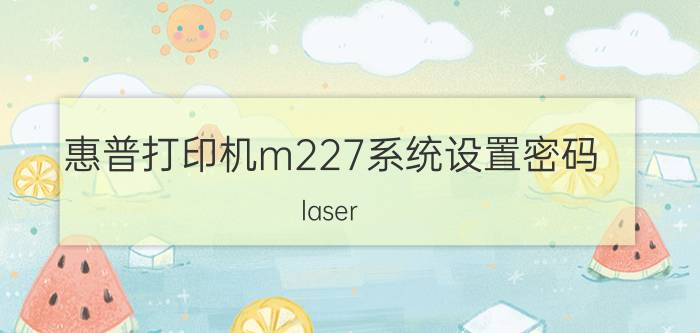 惠普打印机m227系统设置密码 laser jet pro mfp m227fdw驱动手机端？